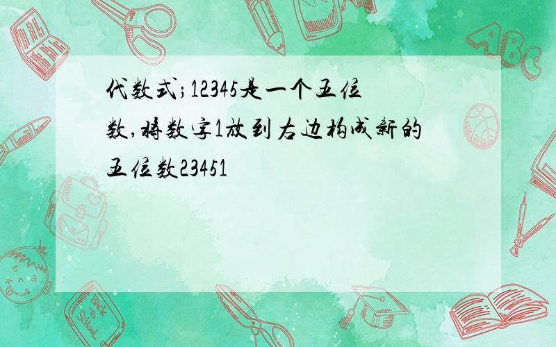 代数式;12345是一个五位数,将数字1放到右边构成新的五位数23451