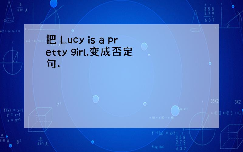 把 Lucy is a pretty girl.变成否定句．