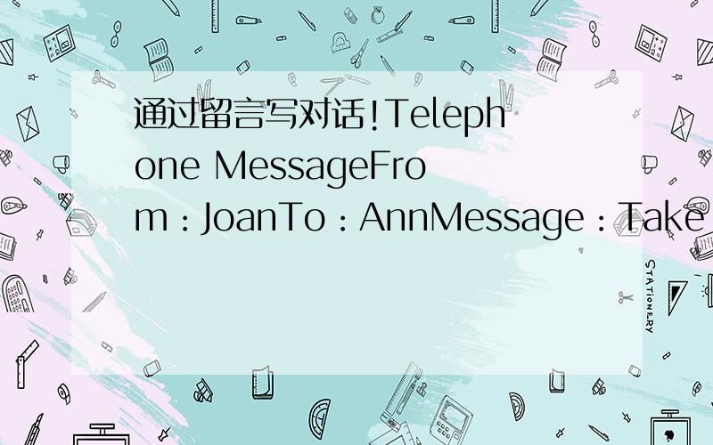 通过留言写对话!Telephone MessageFrom：JoanTo：AnnMessage：Take your ph