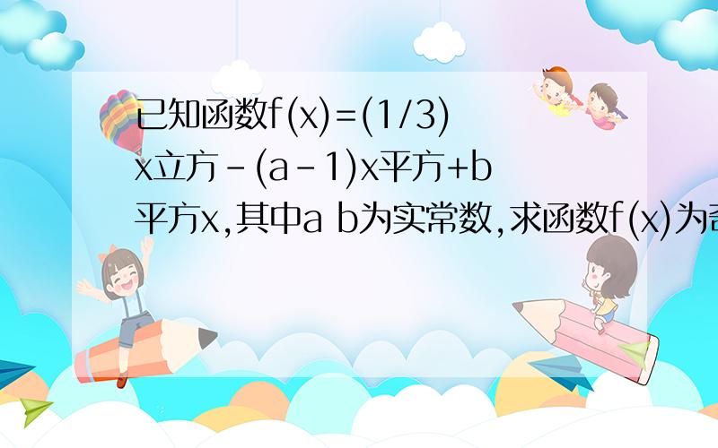 已知函数f(x)=(1/3)x立方-(a-1)x平方+b平方x,其中a b为实常数,求函数f(x)为奇函数的充要条件