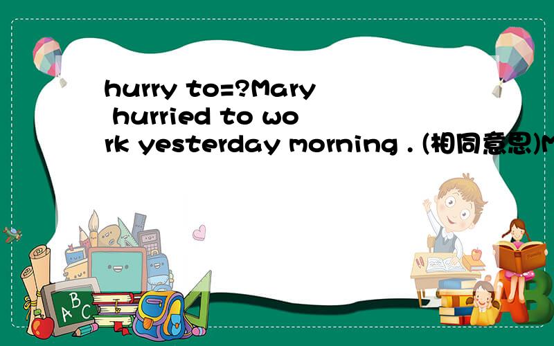 hurry to=?Mary hurried to work yesterday morning . (相同意思)Mat