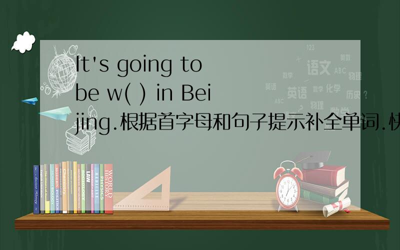 It's going to be w( ) in Beijing.根据首字母和句子提示补全单词.快,我急要.