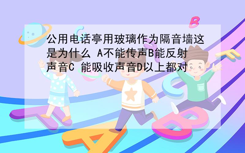 公用电话亭用玻璃作为隔音墙这是为什么 A不能传声B能反射声音C 能吸收声音D以上都对