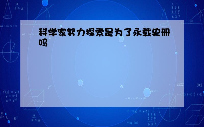 科学家努力探索是为了永载史册吗