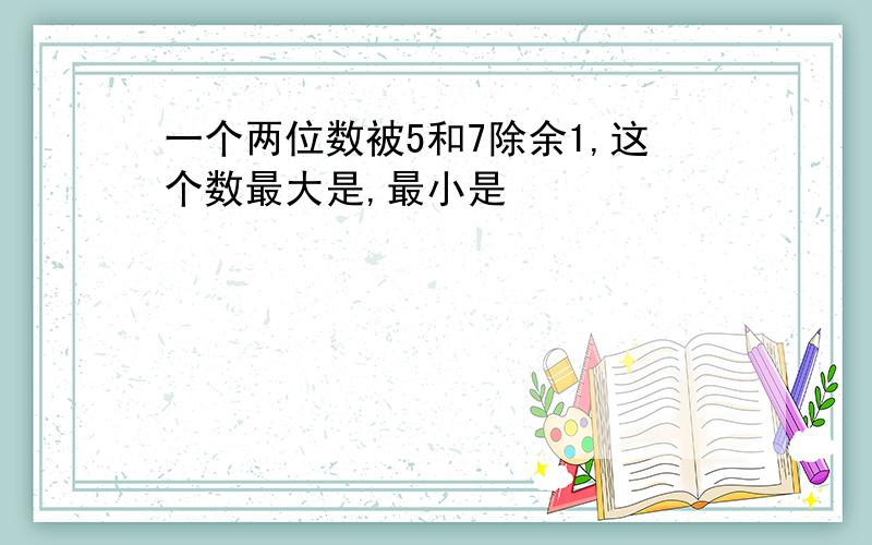 一个两位数被5和7除余1,这个数最大是,最小是