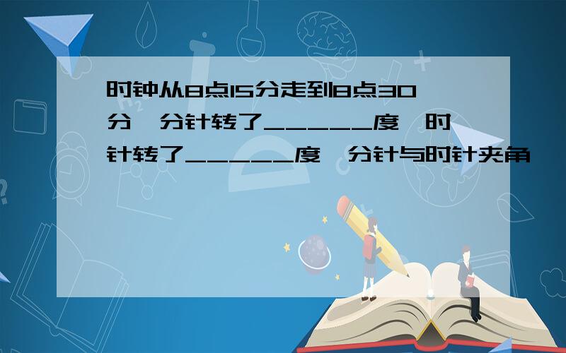 时钟从8点15分走到8点30分,分针转了_____度,时针转了_____度,分针与时针夹角 ———— 度.