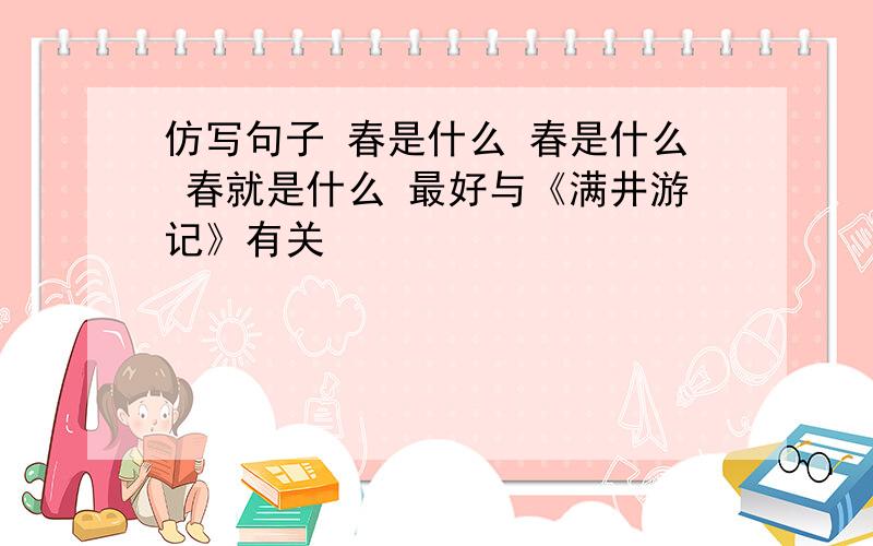 仿写句子 春是什么 春是什么 春就是什么 最好与《满井游记》有关