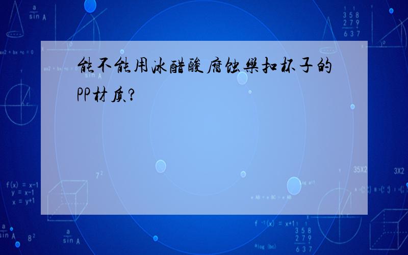 能不能用冰醋酸腐蚀乐扣杯子的PP材质?