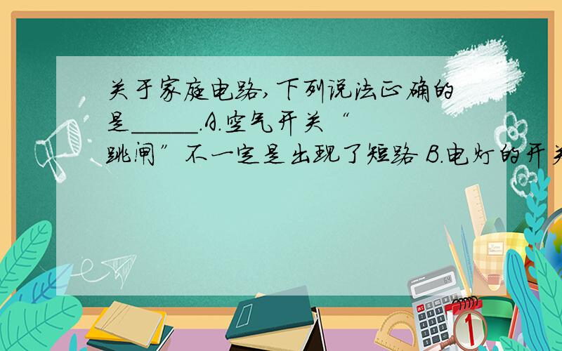 关于家庭电路,下列说法正确的是_____.A．空气开关“跳闸”不一定是出现了短路 B．电灯的开关必须接在零