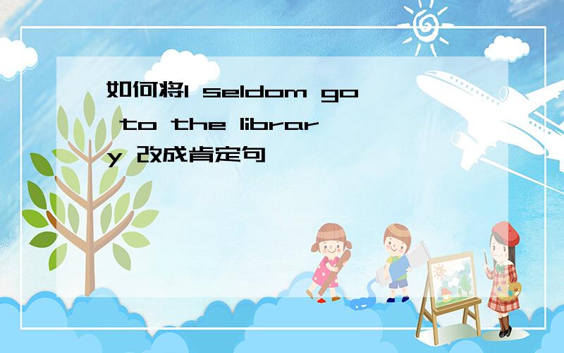 如何将l seldom go to the library 改成肯定句