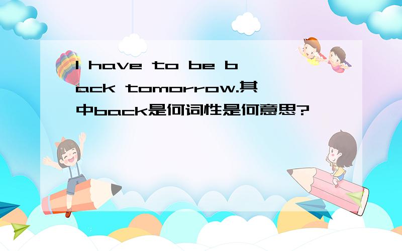 l have to be back tomorrow.其中back是何词性是何意思?