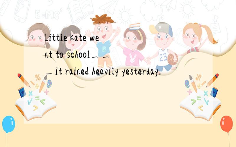 Little Kate went to school___it rained heavily yesterday.