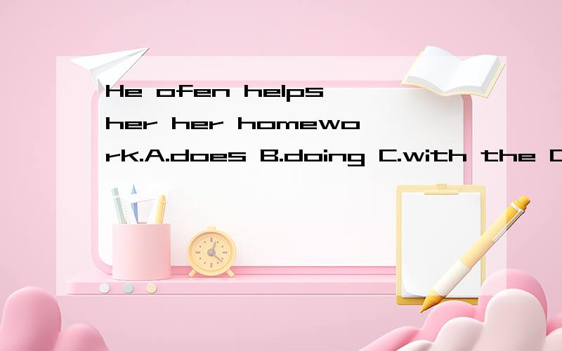 He ofen helps her her homework.A.does B.doing C.with the D.w