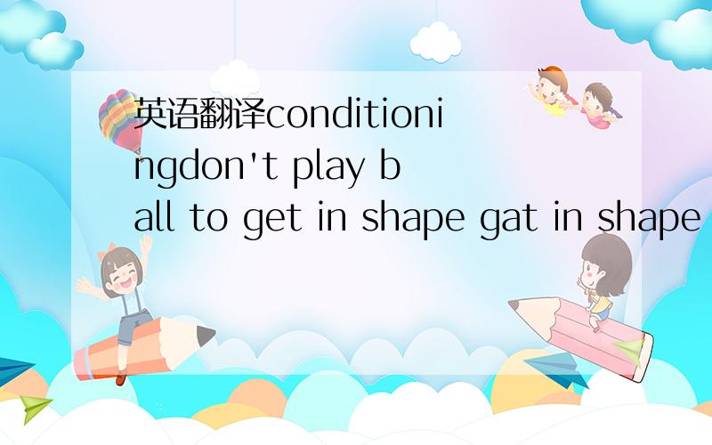 英语翻译conditioningdon't play ball to get in shape gat in shape