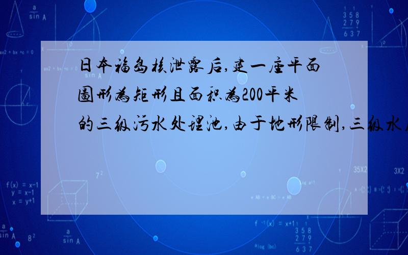 日本福岛核泄露后,建一座平面图形为矩形且面积为200平米的三级污水处理池,由于地形限制,三级水库处理池