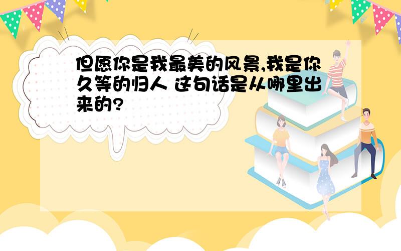 但愿你是我最美的风景,我是你久等的归人 这句话是从哪里出来的?