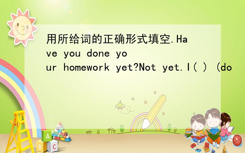 用所给词的正确形式填空.Have you done your homework yet?Not yet.I( ) (do