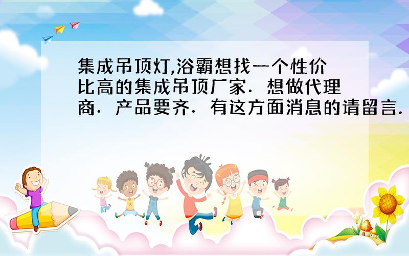 集成吊顶灯,浴霸想找一个性价比高的集成吊顶厂家．想做代理商．产品要齐．有这方面消息的请留言.