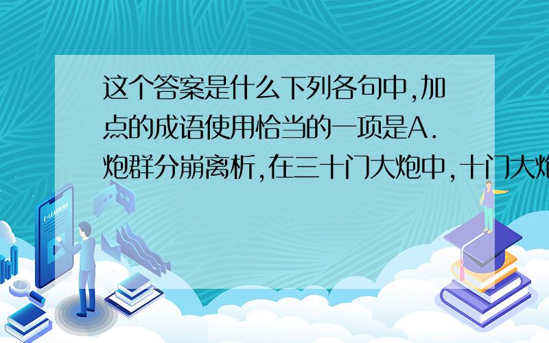 这个答案是什么下列各句中,加点的成语使用恰当的一项是A．炮群分崩离析,在三十门大炮中,十门大炮已无法使用.船壳板上的裂缝