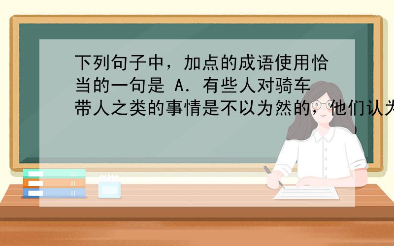 下列句子中，加点的成语使用恰当的一句是 A．有些人对骑车带人之类的事情是不以为然的，他们认为，这样方便了自己，也没有妨碍