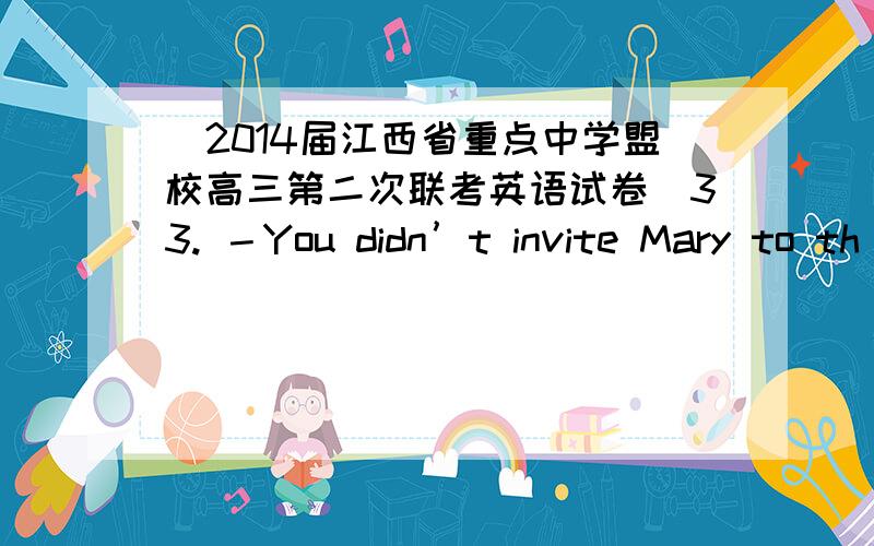 （2014届江西省重点中学盟校高三第二次联考英语试卷）33. －You didn’t invite Mary to th