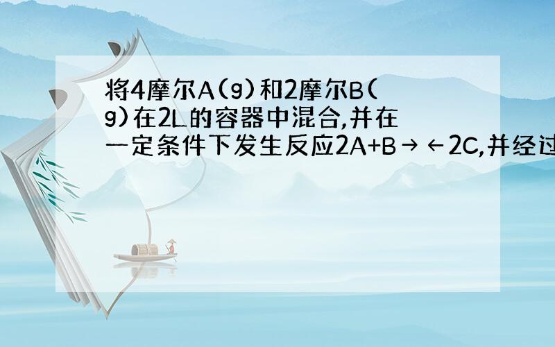 将4摩尔A(g)和2摩尔B(g)在2L的容器中混合,并在一定条件下发生反应2A+B→←2C,并经过2s后测得C的浓度为0