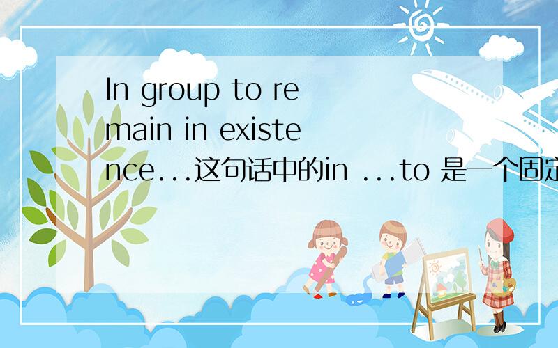 In group to remain in existence...这句话中的in ...to 是一个固定搭配么?