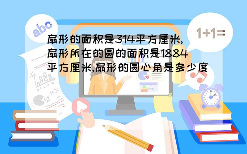 扇形的面积是314平方厘米,扇形所在的圆的面积是1884平方厘米,扇形的圆心角是多少度