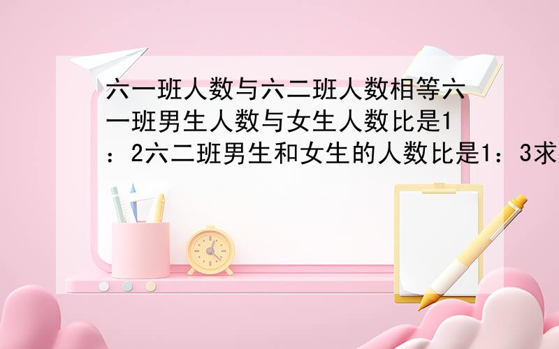 六一班人数与六二班人数相等六一班男生人数与女生人数比是1：2六二班男生和女生的人数比是1：3求