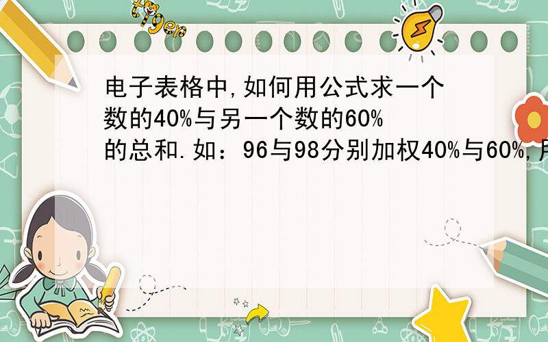 电子表格中,如何用公式求一个数的40%与另一个数的60%的总和.如：96与98分别加权40%与60%,用公式求