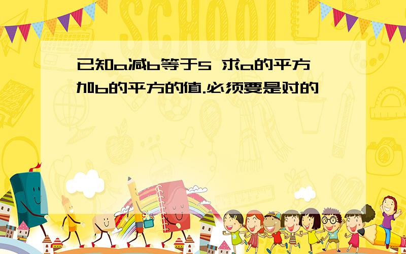 已知a减b等于5 求a的平方加b的平方的值.必须要是对的,