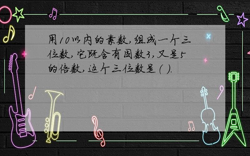 用10以内的素数,组成一个三位数,它既含有因数3,又是5的倍数,这个三位数是（ ）.