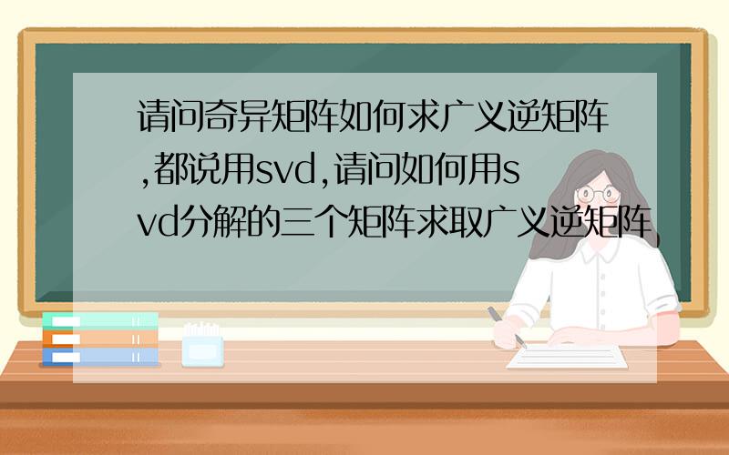 请问奇异矩阵如何求广义逆矩阵,都说用svd,请问如何用svd分解的三个矩阵求取广义逆矩阵