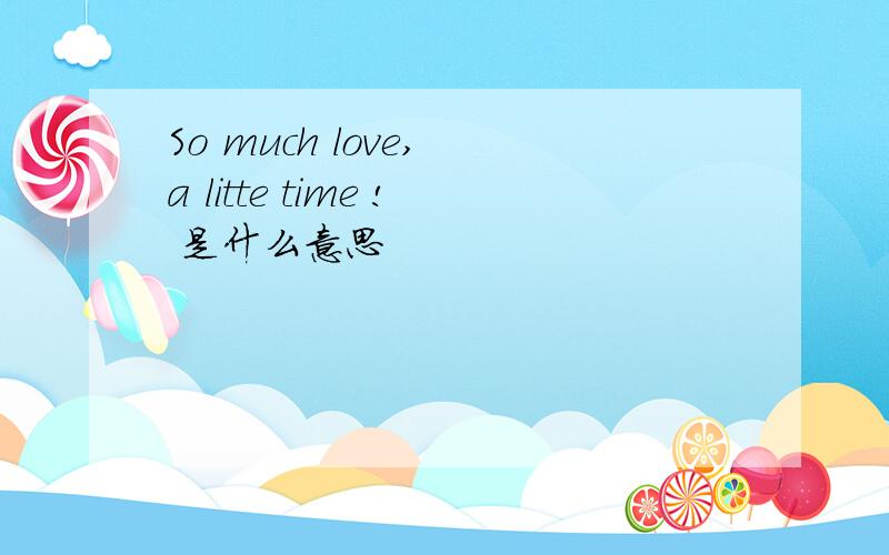 So much love, a litte time ! 是什么意思