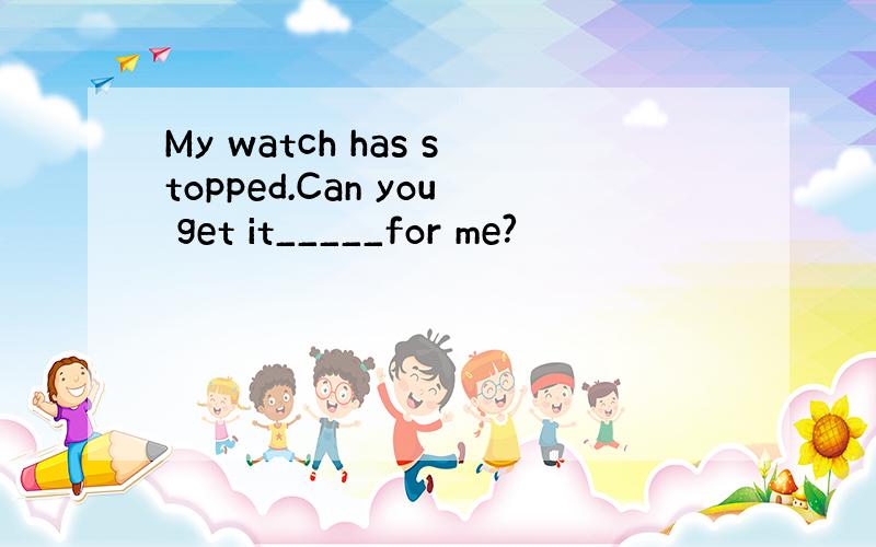 My watch has stopped.Can you get it_____for me?