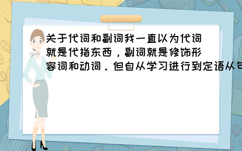 关于代词和副词我一直以为代词就是代指东西，副词就是修饰形容词和动词。但自从学习进行到定语从句和名词性从句，我就彻底晕了。