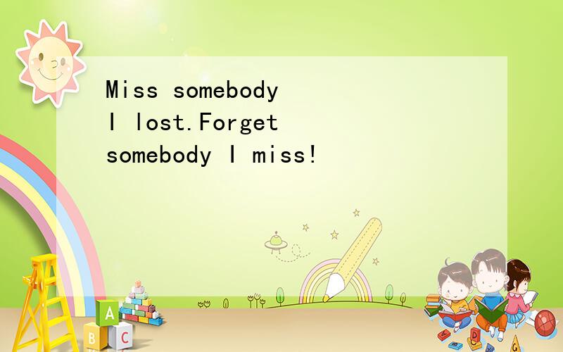 Miss somebody I lost.Forget somebody I miss!