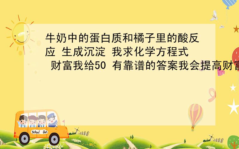 牛奶中的蛋白质和橘子里的酸反应 生成沉淀 我求化学方程式 财富我给50 有靠谱的答案我会提高财富的