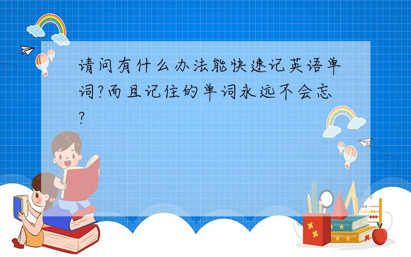 请问有什么办法能快速记英语单词?而且记住的单词永远不会忘?