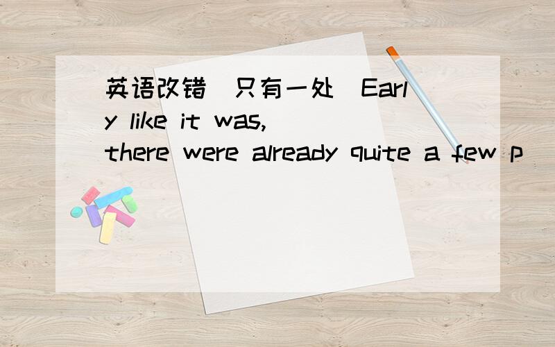 英语改错(只有一处)Early like it was,there were already quite a few p