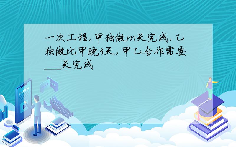 一次工程,甲独做m天完成,乙独做比甲晚3天,甲乙合作需要___天完成