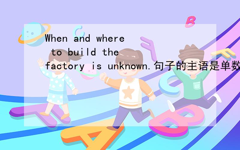 When and where to build the factory is unknown.句子的主语是单数吗