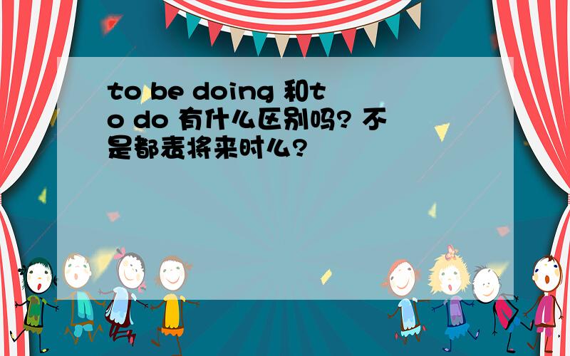 to be doing 和to do 有什么区别吗? 不是都表将来时么?