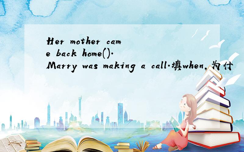 Her mother came back home().Marry was making a call.填when,为什