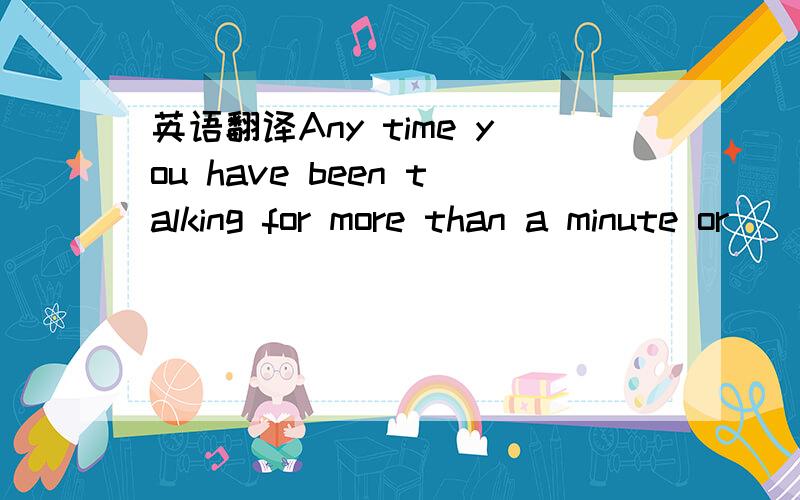 英语翻译Any time you have been talking for more than a minute or