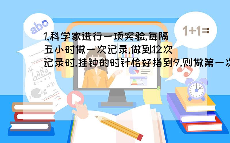 1.科学家进行一项实验,每隔五小时做一次记录,做到12次记录时,挂钟的时针恰好指到9,则做第一次记录时时针指到几?