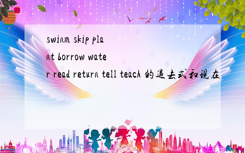 swinm skip plant borrow water read return tell teach 的过去式和现在