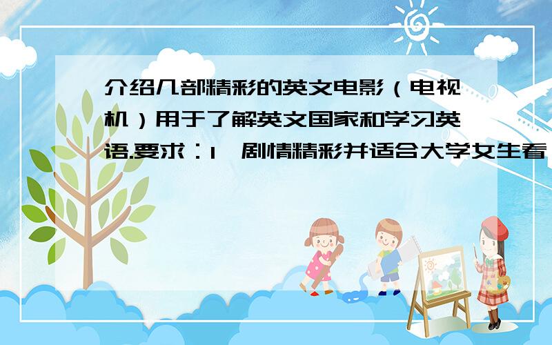 介绍几部精彩的英文电影（电视机）用于了解英文国家和学习英语.要求：1、剧情精彩并适合大学女生看