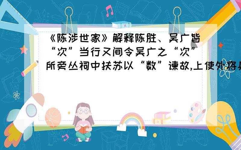 《陈涉世家》解释陈胜、吴广皆“次”当行又间令吴广之“次”所旁丛祠中扶苏以“数”谏故,上使外将兵.车六七百乘,骑千余,卒“