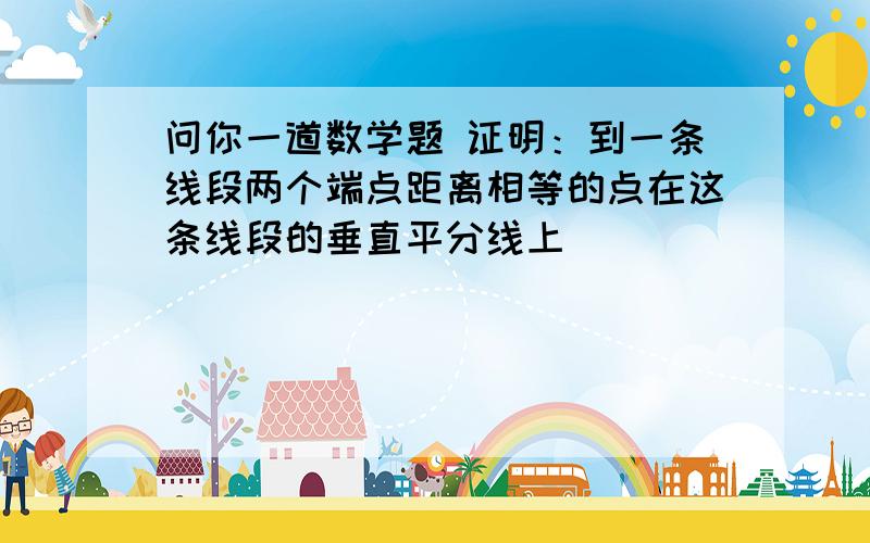 问你一道数学题 证明：到一条线段两个端点距离相等的点在这条线段的垂直平分线上